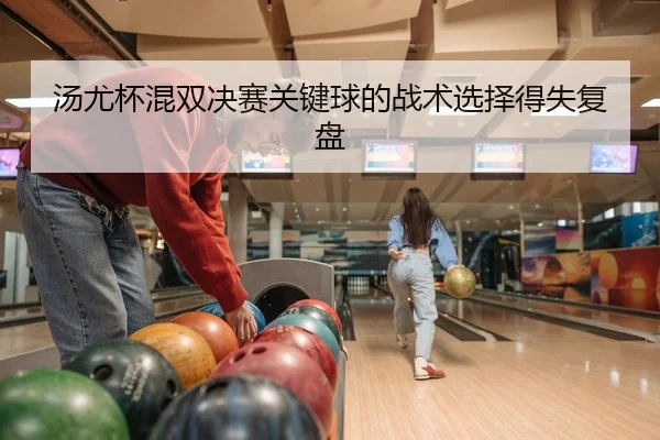 汤尤杯混双决赛关键球的战术选择得失复盘