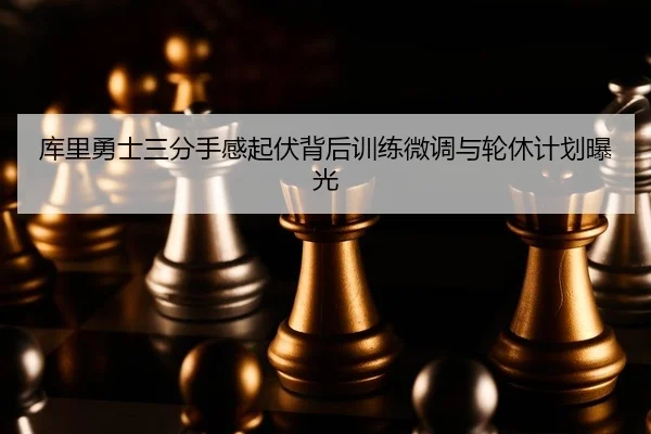库里勇士三分手感起伏背后训练微调与轮休计划曝光