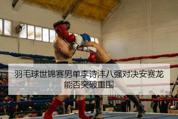 羽毛球世锦赛男单李诗沣八强对决安赛龙能否突破重围